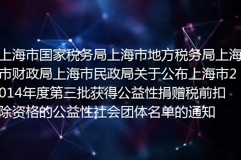 上海市国家税务局上海市地方税务局上海市财政局上海市民政局关于公布上海市2014年度第三批获得公益性捐赠税前扣除资格的公益性社会团体名单的通知