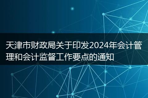 天津市财政局关于印发2024年会计管理和会计监督工作要点的通知