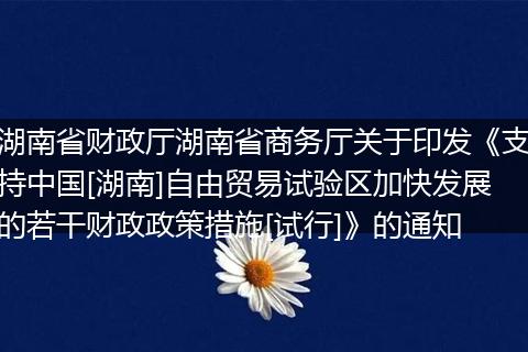 湖南省财政厅湖南省商务厅关于印发《支持中国[湖南]自由贸易试验区加快发展的若干财政政策措施[试行]》的通知