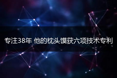 专注38年 他的枕头馍获六项技术专利