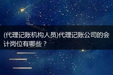 (代理记账机构人员)代理记账公司的会计岗位有哪些？