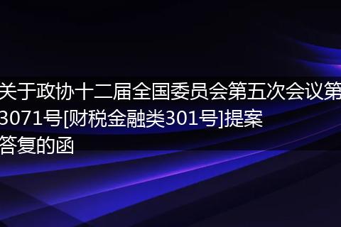 关于政协十二届全国委员会第五次会议第3071号[财税金融类301号]提案答复的函