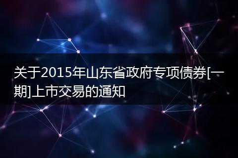 关于2015年山东省政府专项债券[一期]上市交易的通知