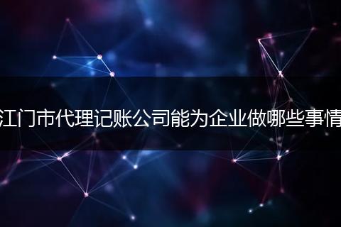 江门市代理记账公司能为企业做哪些事情