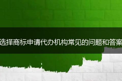 选择商标申请代办机构常见的问题和答案