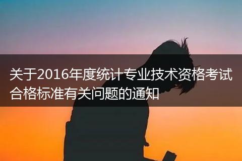 关于2016年度统计专业技术资格考试合格标准有关问题的通知