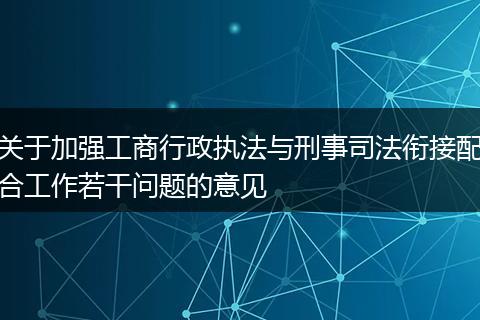关于加强工商行政执法与刑事司法衔接配合工作若干问题的意见