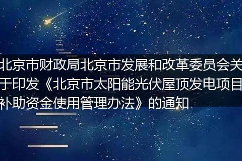 北京市财政局北京市发展和改革委员会关于印发《北京市太阳能光伏屋顶发电项目补助资金使用管理办法》的通知