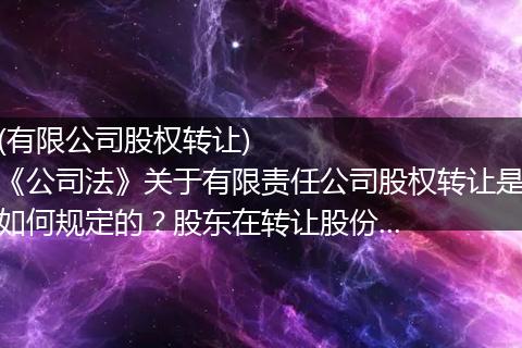 (有限公司股权转让)        《公司法》关于有限责任公司股权转让是如何规定的？股东在转让股份...