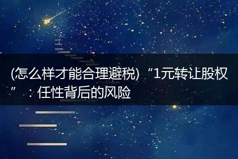 (怎么样才能合理避税)“1元转让股权”:任性背后的风险