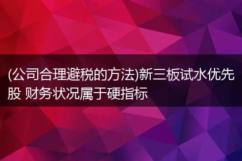(公司合理避税的方法)新三板试水优先股 财务状况属于硬指标