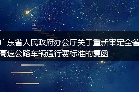 广东省人民政府办公厅关于重新审定全省高速公路车辆通行费标准的复函