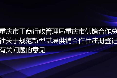 重庆市工商行政管理局重庆市供销合作总社关于规范新型基层供销合作社注册登记有关问题的意见