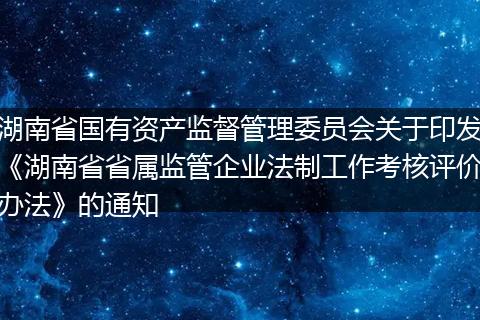 湖南省国有资产监督管理委员会关于印发《湖南省省属监管企业法制工作考核评价办法》的通知