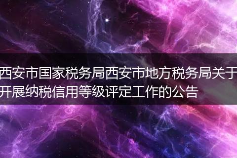 西安市国家税务局西安市地方税务局关于开展纳税信用等级评定工作的公告