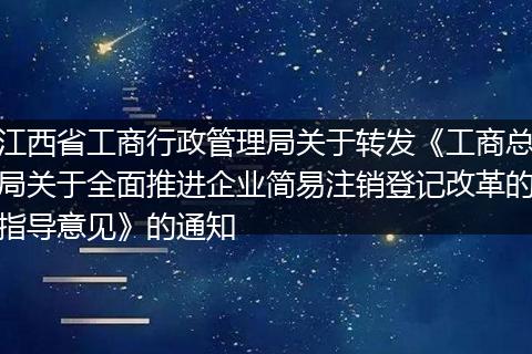 江西省工商行政管理局关于转发《工商总局关于全面推进企业简易注销登记改革的指导意见》的通知