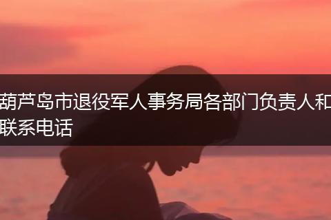 葫芦岛市退役军人事务局各部门负责人和联系电话