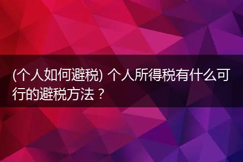(个人如何避税) 个人所得税有什么可行的避税方法？