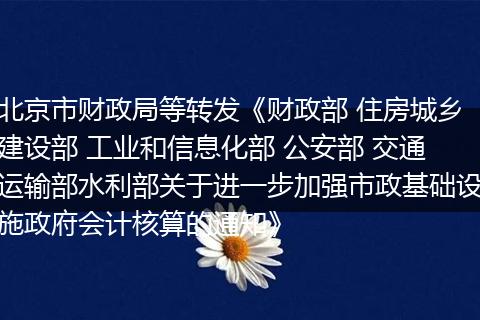 北京市财政局等转发《财政部 住房城乡建设部 工业和信息化部 公安部 交通运输部水利部关于进一步加强市政基础设施政府会计核算的通知》