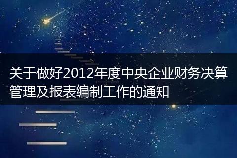 关于做好2012年度中央企业财务决算管理及报表编制工作的通知