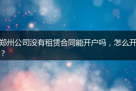 郑州公司没有租赁合同能开户吗，怎么开？