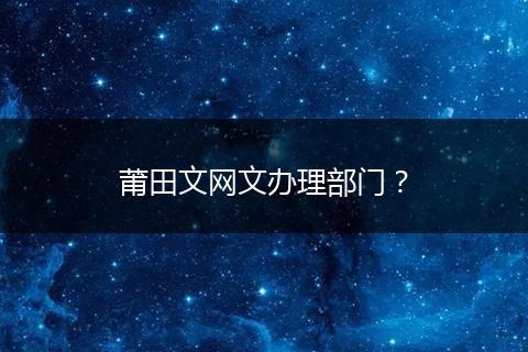 莆田文网文办理部门？