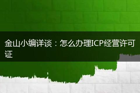 金山小编详谈：怎么办理ICP经营许可证