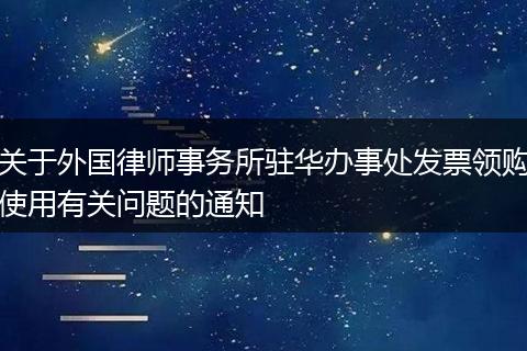 关于外国律师事务所驻华办事处发票领购使用有关问题的通知