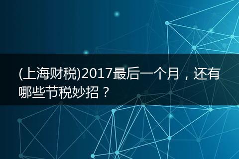 (上海财税)2017最后一个月，还有哪些节税妙招？