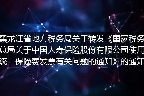 黑龙江省地方税务局关于转发《国家税务总局关于中国人寿保险股份有限公司使用统一保险费发票有关问题的通知》的通知