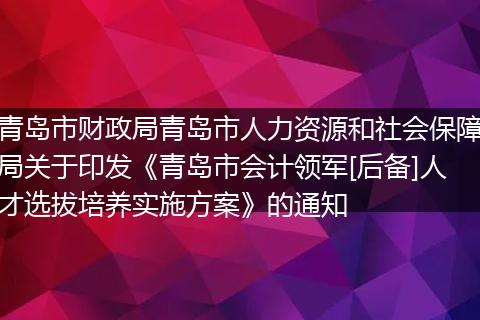青岛市财政局青岛市人力资源和社会保障局关于印发《青岛市会计领军[后备]人才选拔培养实施方案》的通知