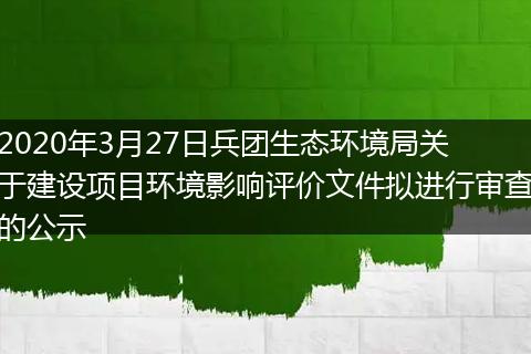 2020年3月27日兵团生态环境局关于建设项目环境影响评价文件拟进行审查的公示