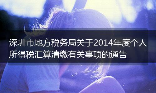 深圳市地方税务局关于2014年度个人所得税汇算清缴有关事项的通告