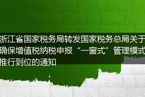 浙江省国家税务局转发国家税务总局关于确保增值税纳税申报“一窗式”管理模式推行到位的通知
