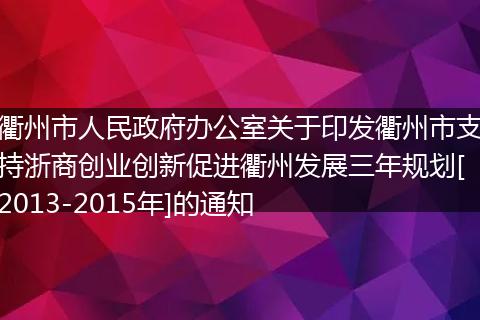 衢州市人民政府办公室关于印发衢州市支持浙商创业创新促进衢州发展三年规划[2013-2015年]的通知