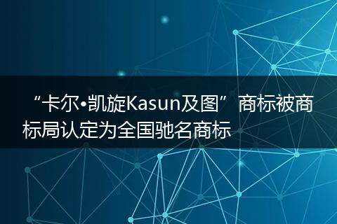 “卡尔•凯旋Kasun及图”商标被商标局认定为全国驰名商标