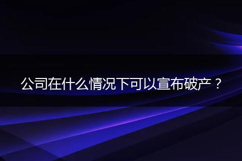 公司在什么情况下可以宣布破产?