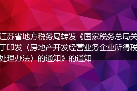 江苏省地方税务局转发《国家税务总局关于印发〈房地产开发经营业务企业所得税处理办法〉的通知》的通知