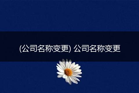 (公司名称变更) 公司名称变更