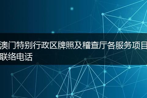 澳门特别行政区牌照及稽查厅各服务项目联络电话