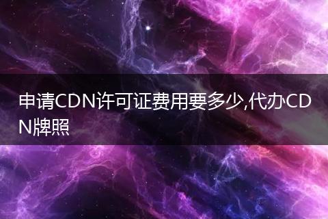 申请CDN许可证费用要多少,代办CDN牌照