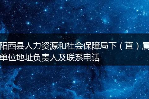 阳西县人力资源和社会保障局下(直)属单位地址负责人及联系电话