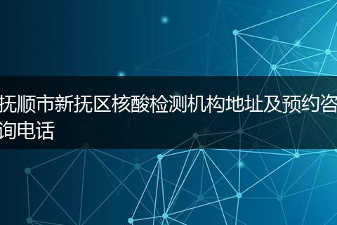 抚顺市新抚区核酸检测机构地址及预约咨询电话