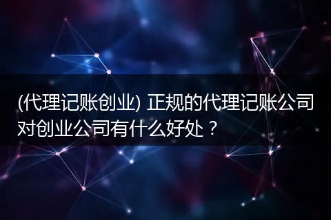 (代理记账创业) 正规的代理记账公司对创业公司有什么好处？