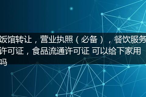 饭馆转让，营业执照（必备），餐饮服务许可证，食品流通许可证 可以给下家用吗