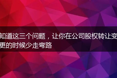 知道这三个问题，让你在公司股权转让变更的时候少走弯路