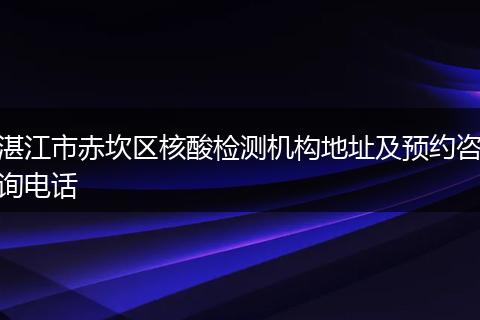 湛江市赤坎区核酸检测机构地址及预约咨询电话