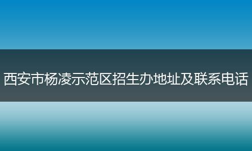 西安市杨凌示范区招生办地址及联系电话