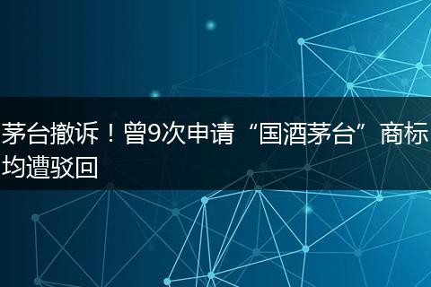 茅台撤诉！曾9次申请“国酒茅台”商标均遭驳回