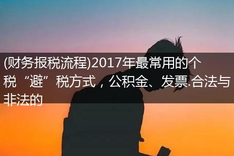 (财务报税流程)2017年最常用的个税“避”税方式，公积金、发票.合法与非法的